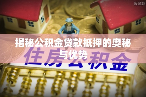 万全揭秘公积金贷款抵押的奥秘与优势