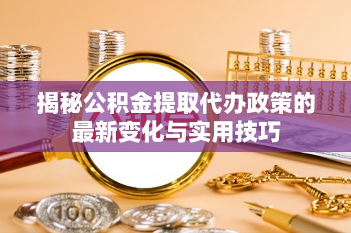 万全揭秘公积金提取代办政策的最新变化与实用技巧