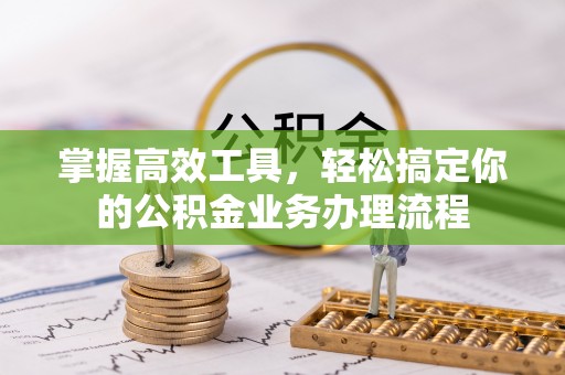 万全掌握高效工具，轻松搞定你的公积金业务办理流程
