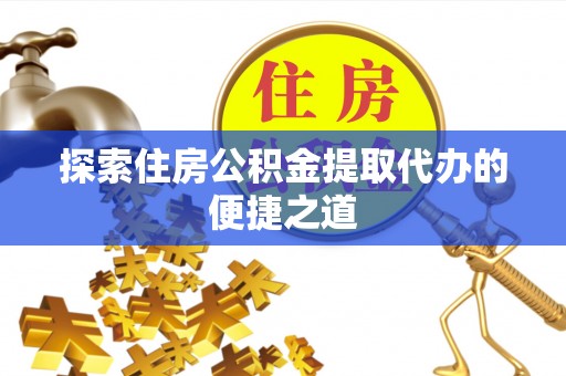 万全探索住房公积金提取代办的便捷之道