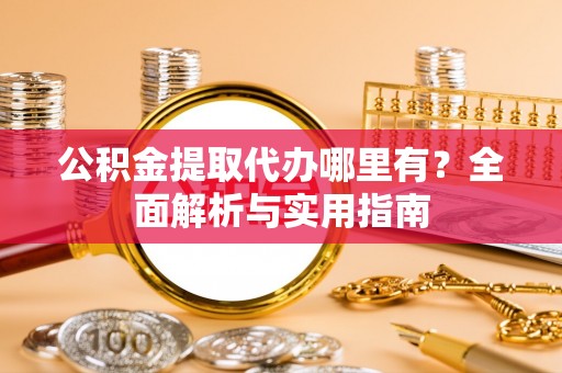 万全公积金提取代办哪里有？全面解析与实用指南
