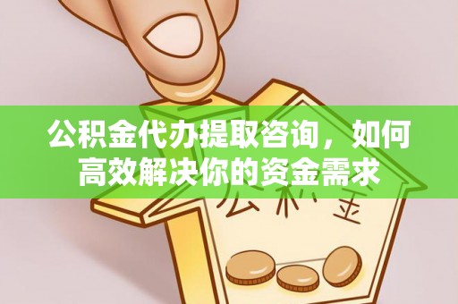 万全公积金代办提取咨询，如何高效解决你的资金需求