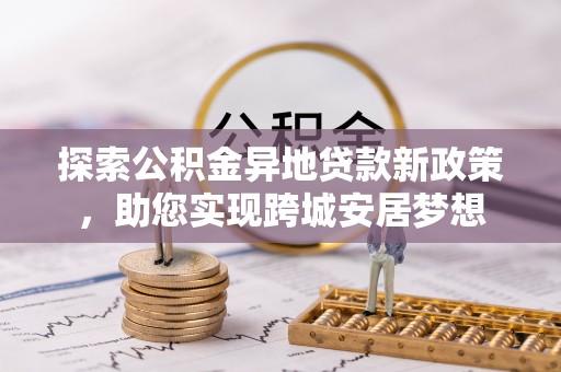 万全探索公积金异地贷款新政策，助您实现跨城安居梦想