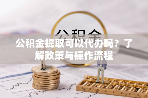万全公积金提取可以代办吗？了解政策与操作流程
