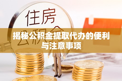 万全揭秘公积金提取代办的便利与注意事项