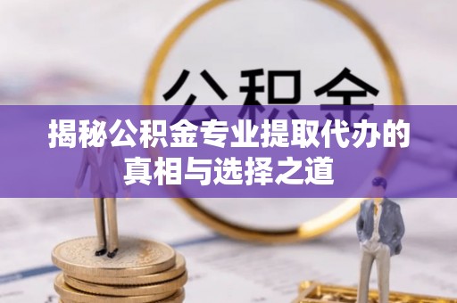 万全揭秘公积金专业提取代办的真相与选择之道