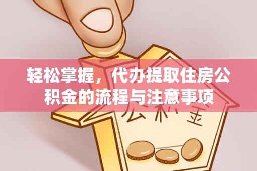 万全轻松掌握，代办提取住房公积金的流程与注意事项