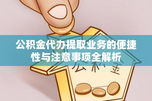 万全公积金代办提取业务的便捷性与注意事项全解析