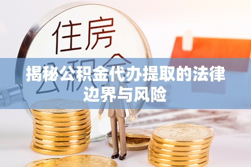 万全揭秘公积金代办提取的法律边界与风险
