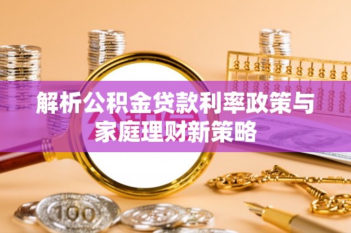 万全解析公积金贷款利率政策与家庭理财新策略