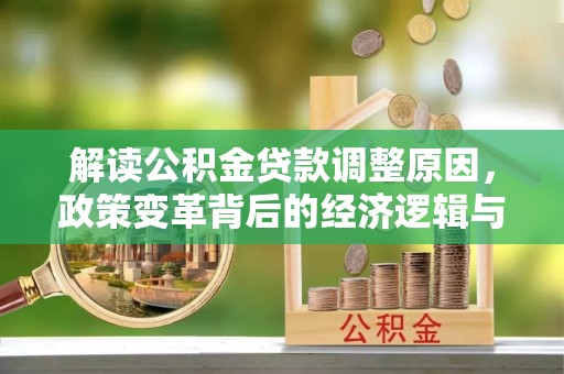 万全解读公积金贷款调整原因，政策变革背后的经济逻辑与民生影响