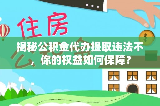 万全揭秘公积金代办提取违法不，你的权益如何保障？